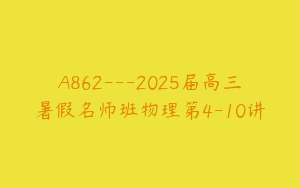 A862---2025届高三暑假名师班物理第4-10讲