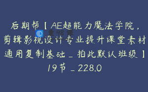 后期帮【AE超能力魔法学院，剪辑影视设计专业提升课堂素材通用复制基础_拍此默认班级】19节_228.0