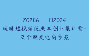 Z0286---[]2024玩赚短视频低成本创业集训营-交个朋友电商学苑