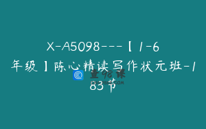 X-A5098---【1-6年级】陈心精读写作状元班-183节