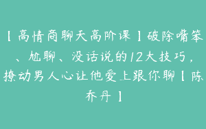 【高情商聊天高阶课】破除嘴笨、尬聊、没话说的12大技巧，撩动男人心让他爱上跟你聊【陈乔丹】