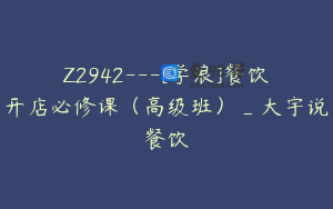 Z2942---[学浪]餐饮开店必修课（高级班）_大宇说餐饮