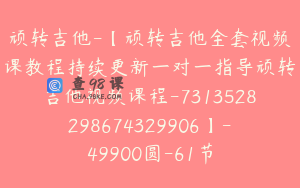 顽转吉他-【顽转吉他全套视频课教程持续更新一对一指导顽转吉他视频课程-7313528298674329906】-49900圆-61节