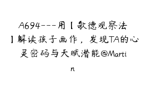 A694---用【歌德观察法】解读孩子画作，发现TA的心灵密码与天赋潜能@Martin