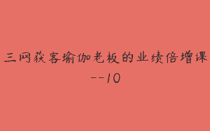 三网获客瑜伽老板的业绩倍增课–10