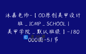 沐嘉老师-【OD原创美甲设计班_ICMP_SCHOOL丨美甲学院_默认班级】-180000圆-51节