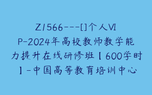 Z1566---[]个人VIP-2024年高校教师教学能力提升在线研修班【600学时】-中国高等教育培训中心