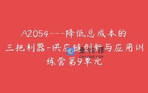 A2054—降低总成本的三把利器-供应链创新与应用训练营第9单元