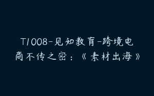 T1008-见知教育-跨境电商不传之密：《素材出海》