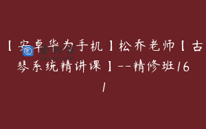 【安卓华为手机】松乔老师【古琴系统精讲课】–精修班161
