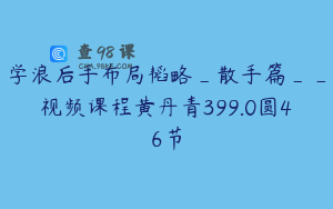 学浪后手布局韬略_散手篇__视频课程黄丹青399.0圆46节