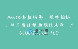 A6400相机摄影、视频拍摄、照片与视频后期技法课–A6400学习班-160