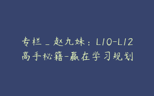 专栏_赵九妹：L10-L12高手秘籍-赢在学习规划