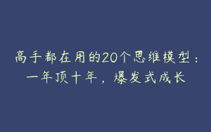 高手都在用的20个思维模型：一年顶十年，爆发式成长