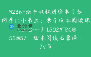 N236-蜗牛叔叔讲绘本【如何养出小书虫：亲子绘本阅读课（三合一）LS02#TBC@55@57_绘本阅读启蒙课】74节