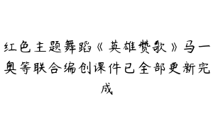 红色主题舞蹈《英雄赞歌》马一奥等联合编创课件已全部更新完成