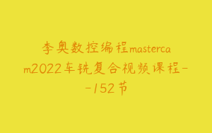李奥数控编程mastercam2022车铣复合视频课程--152节