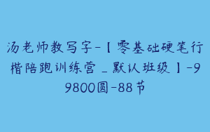 汤老师教写字-【零基础硬笔行楷陪跑训练营_默认班级】-99800圆-88节