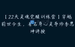 【22天灵魂觉醒训练营】穿越前世今生，著名身心灵导师李思坤讲授