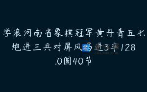 学浪河南省象棋冠军黄丹青五七炮进三兵对屏风马进3卒128.0圆40节