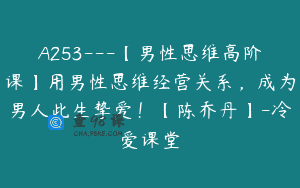 A253—【男性思维高阶课】用男性思维经营关系，成为男人此生挚爱！【陈乔丹】-冷爱课堂