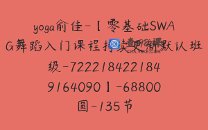 yoga俞佳-【零基础SWAG舞蹈入门课程持续更新默认班级-7222184221849164090】-68800圆-135节