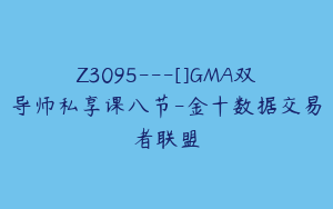 Z3095---[]GMA双导师私享课八节-金十数据交易者联盟