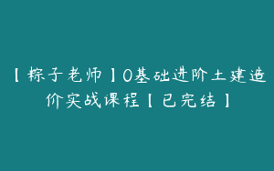【粽子老师】0基础进阶土建造价实战课程【已完结】