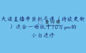 天诺直播带货起号课（持续更新）适合一场低于10万gmv的小白进修