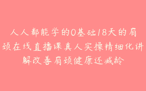 人人都能学的0基础18天的肩颈在线直播课真人实操精细化讲解改善肩颈健康还减龄
