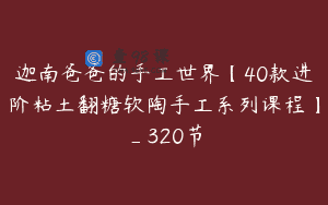 迦南爸爸的手工世界【40款进阶粘土翻糖软陶手工系列课程】_320节