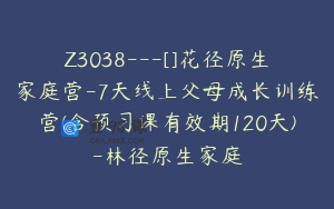 Z3038---[]花径原生家庭营-7天线上父母成长训练营(含预习课有效期120天)-林径原生家庭