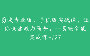 剪映专业版、手机版实战课，让你快速成为高手。–剪映全能实战课-127