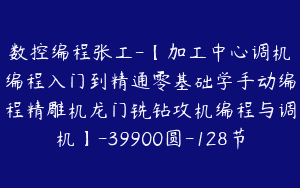 数控编程张工-【加工中心调机编程入门到精通零基础学手动编程精雕机龙门铣钻攻机编程与调机】-39900圆-128节