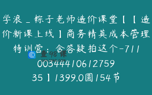 学浪_粽子老师造价课堂【【造价新课上线】商务精英成本管理特训营：含答疑拍这个-7110034441061275935】1399.0圆154节