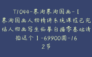 T1044-慕洵慕洵国画-【慕洵国画人物精讲系统课程已完结人物画写生临摹白描零基础请拍这个】-69900圆-162节