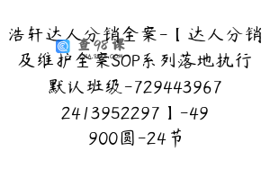 浩轩达人分销全案-【达人分销及维护全案SOP系列落地执行默认班级-7294439672413952297】-49900圆-24节