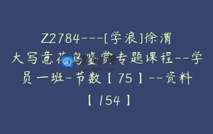 Z2784---[学浪]徐渭大写意花鸟鉴赏专题课程--学员一班-节数【75】--资料【154】