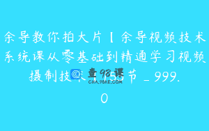 余导教你拍大片【余导视频技术系统课从零基础到精通学习视频摄制技术】153节_999.0