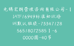 无锡宏朗管理咨询有限公司-【IATF16949标准知识培训默认班级-7334712856518072585】-60000圆-40节