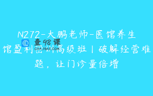 N272-大鹏老师-医馆养生馆盈利密训高级班丨破解经营难题，让门诊量倍增