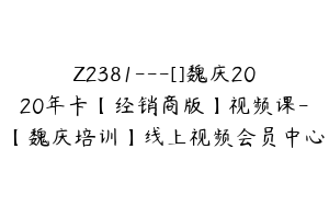 Z2381---[]魏庆2020年卡【经销商版】视频课-【魏庆培训】线上视频会员中心