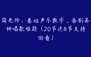 简老师：基础声乐教学_告别各种唱歌难题（20节送8节支持回看）