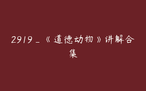 2919_《道德动物》讲解合集