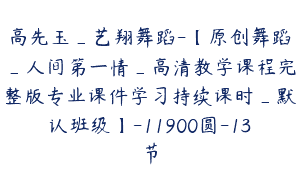 高先玉_艺翔舞蹈-【原创舞蹈_人间第一情_高清教学课程完整版专业课件学习持续课时_默认班级】-11900圆-13节