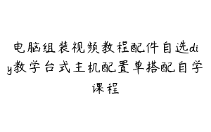 电脑组装视频教程配件自选diy教学台式主机配置单搭配自学课程