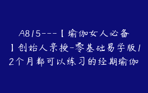 A815—【瑜伽女人必备】创始人亲授-零基础易学版12个月都可以练习的经期瑜伽
