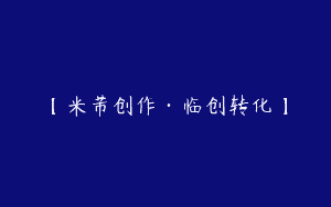 【米芾创作·临创转化】
