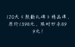 120天《颜勤礼碑》精品课，原价1398元，限时秒杀899元！