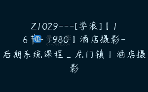 Z1029—[学浪]【16节-￥1980】酒店摄影-后期系统课程_龙门镇丨酒店摄影
